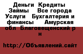 Деньги. Кредиты. Займы. - Все города Услуги » Бухгалтерия и финансы   . Амурская обл.,Благовещенский р-н